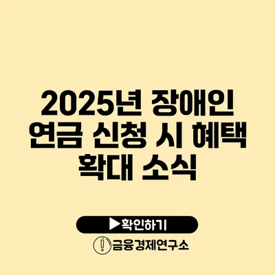 2025년 장애인 연금 신청 시 혜택 확대 소식