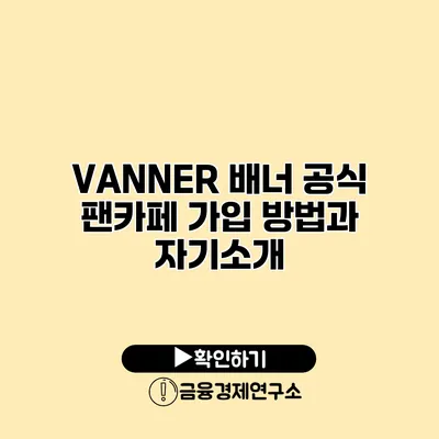 VANNER 배너 공식 팬카페 가입 방법과 자기소개