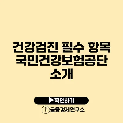 건강검진 필수 항목 국민건강보험공단 소개