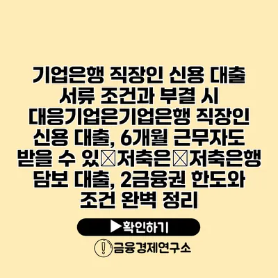 기업은행 직장인 신용 대출 서류 조건과 부결 시 대응기업은기업은행 직장인 신용 대출, 6개월 근무자도 받을 수 있�저축은�저축은행 담보 대출, 2금융권 한도와 조건 완벽 정리