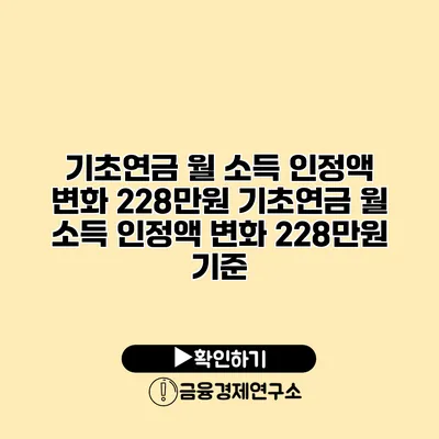기초연금 월 소득 인정액 변화 228만원 기초연금 월 소득 인정액 변화 228만원 기준