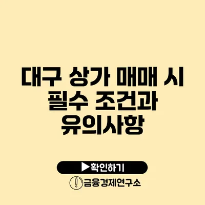 대구 상가 매매 시 필수 조건과 유의사항