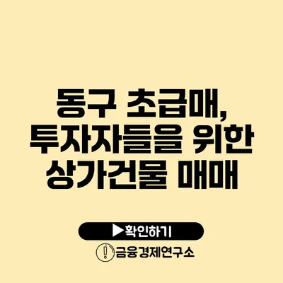 동구 초급매, 투자자들을 위한 상가건물 매매
