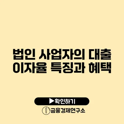 법인 사업자의 대출 이자율 특징과 혜택