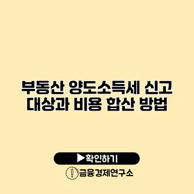 부동산 양도소득세 신고 대상과 비용 합산 방법