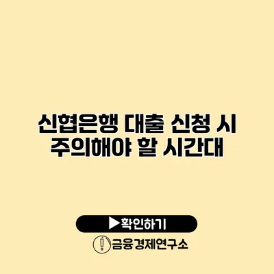 신협은행 대출 신청 시 주의해야 할 시간대