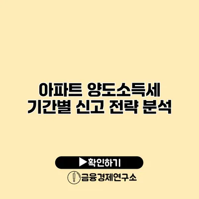 아파트 양도소득세 기간별 신고 전략 분석