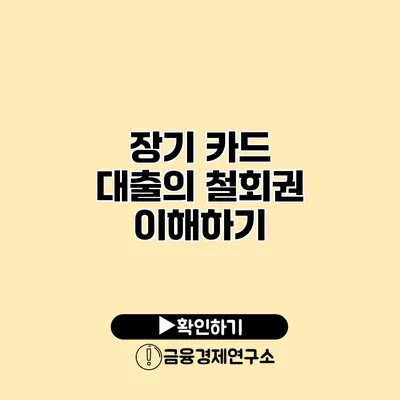 장기 카드 대출의 철회권 이해하기