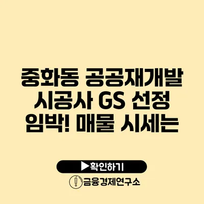 중화동 공공재개발 시공사 GS 선정 임박! 매물 시세는?