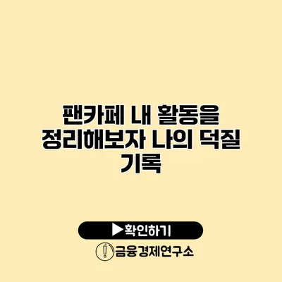 팬카페 내 활동을 정리해보자 나의 덕질 기록