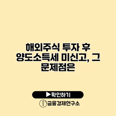 해외주식 투자 후 양도소득세 미신고, 그 문제점은?