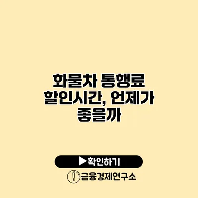 화물차 통행료 할인시간, 언제가 좋을까?