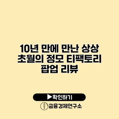10년 만에 만난 상상 초월의 정모 티팩토리 팝업 리뷰