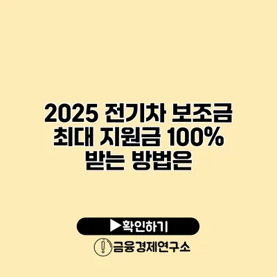 2025 전기차 보조금 최대 지원금 100% 받는 방법은?