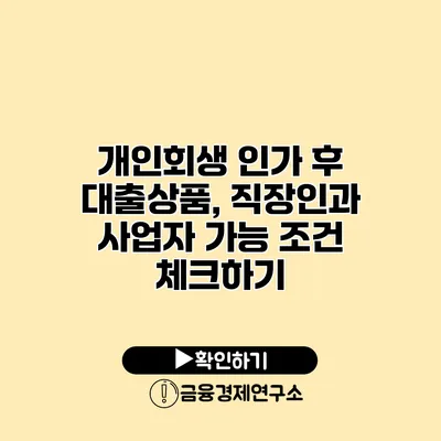 개인회생 인가 후 대출상품, 직장인과 사업자 가능 조건 체크하기