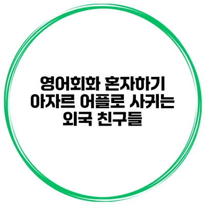 영어회화 혼자하기 아자르 어플로 사귀는 외국 친구들