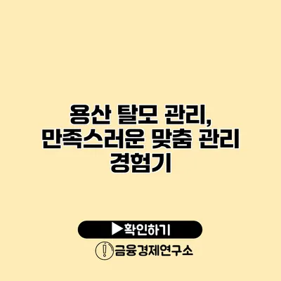 용산 탈모 관리, 만족스러운 맞춤 관리 경험기