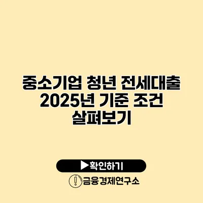 중소기업 청년 전세대출 2025년 기준 조건 살펴보기