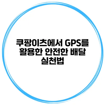 쿠팡이츠에서 GPS를 활용한 안전한 배달 실천법