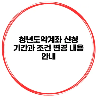 청년도약계좌 신청 기간과 조건 변경 내용 안내