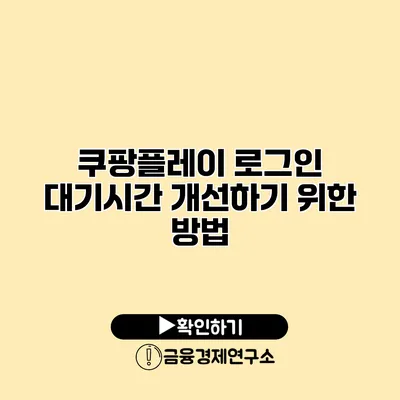 쿠팡플레이 로그인 대기시간 개선하기 위한 방법